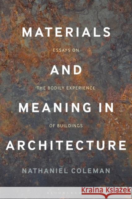 Materials and Meaning in Architecture: Essays on the Bodily Experience of Buildings Nathaniel Coleman 9781474287753 Bloomsbury Publishing PLC