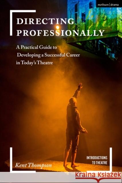 Directing Professionally: A Practical Guide to Developing a Successful Career in Today's Theatre Kent Thompson Jim Volz 9781474288767 Bloomsbury Methuen Drama