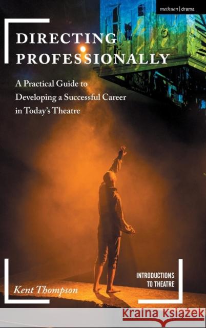 Directing Professionally: A Practical Guide to Developing a Successful Career in Today's Theatre Kent Thompson Jim Volz 9781474288774 Bloomsbury Methuen Drama