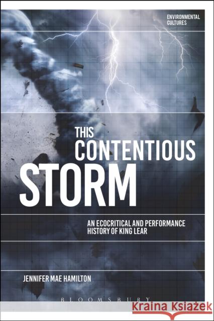 This Contentious Storm: An Ecocritical and Performance History of King Lear Jennifer Mae Hamilton Greg Garrard Richard Kerridge 9781474289047 Bloomsbury Academic