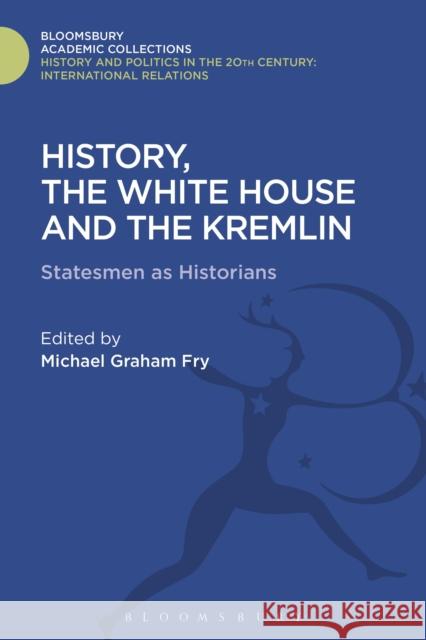 History, the White House and the Kremlin: Statesmen as Historians Michael Graham Fry 9781474290876 Bloomsbury Academic