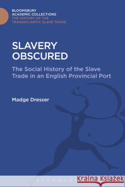 Slavery Obscured: The Social History of the Slave Trade in an English Provincial Port Madge Dresser 9781474291699 Bloomsbury Academic