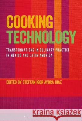 Cooking Technology: Transformations in Culinary Practice in Mexico and Latin America Steffan Igor Ayora-Diaz 9781474294256 Bloomsbury Academic