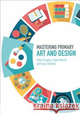 Mastering Primary Art and Design Peter Gregory Claire March James Archer 9781474294874 Bloomsbury Academic