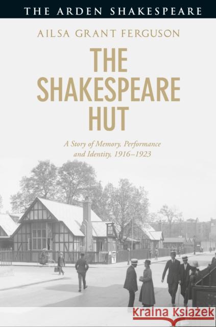 The Shakespeare Hut: A Story of Memory, Performance and Identity, 1916-1923 Ailsa Grant Ferguson 9781474295840