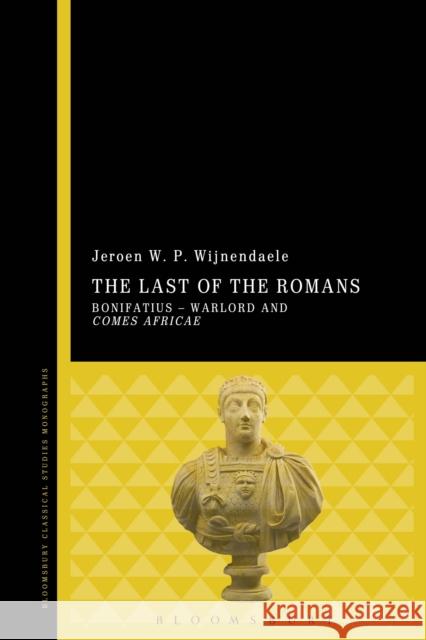 The Last of the Romans: Bonifatius - Warlord and Comes Africae Jeroen W. P. Wijnendaele 9781474295994 Bloomsbury Academic