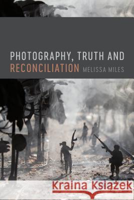 Photography, Truth and Reconciliation Melissa Miles 9781474296076 Bloomsbury Visual Arts