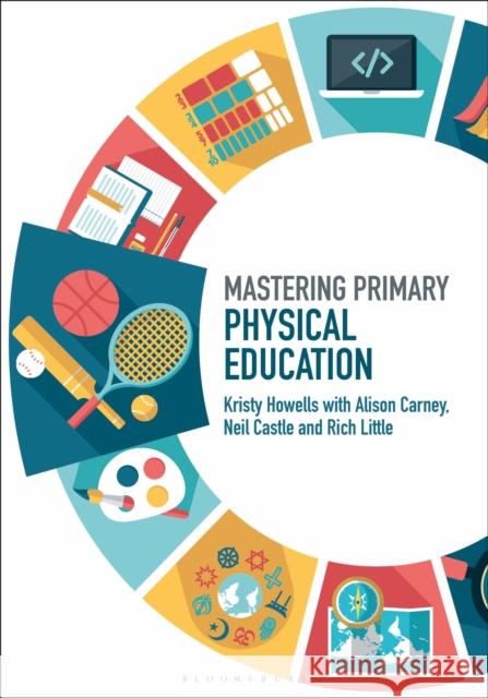 Mastering Primary Physical Education Kristy Howells (Canterbury Christ Church University, UK), Alison Carney (Canterbury Christ Church University, UK), Neil  9781474296878 Bloomsbury Publishing PLC