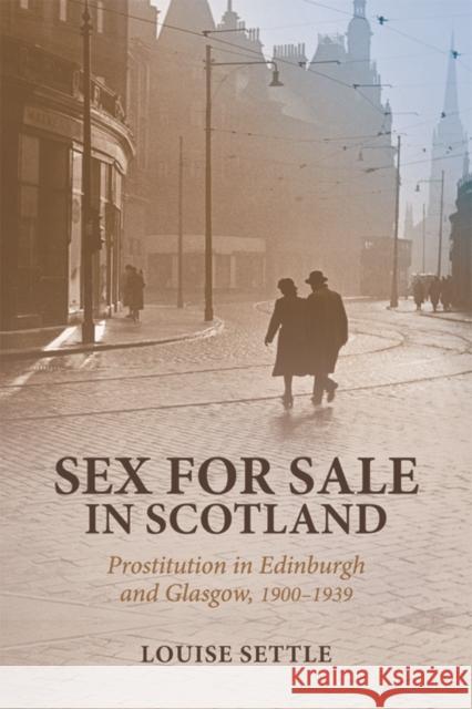 Sex for Sale in Scotland: Prostitution in Edinburgh and Glasgow, 1900-1939 Louise Settle 9781474400008 Edinburgh University Press