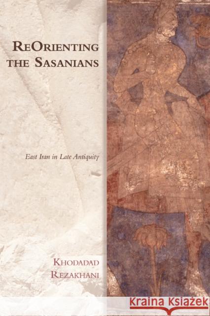 Reorienting the Sasanians: East Iran in Late Antiquity Khodadad Rezakhani 9781474400299 Edinburgh University Press