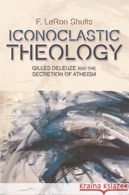 Iconoclastic Theology: Gilles Deleuze and the Secretion of Atheism F. LeRon Shults 9781474401449 Dundee University Press Ltd