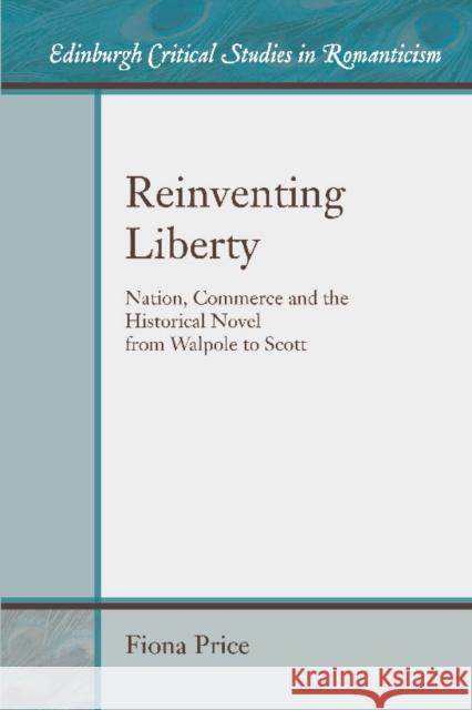 Reinventing Liberty: Nation, Commerce and the Historical Novel from Walpole to Scott Fiona Price 9781474402965