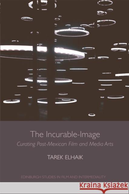 The Incurable-Image: Curating Post-Mexican Film and Media Arts Tarek Elhaik 9781474403351 Edinburgh University Press