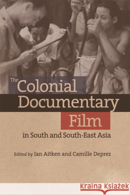 The Colonial Documentary Film in South and South-East Asia Ian Aitken Camille Deprez 9781474407205 Edinburgh University Press