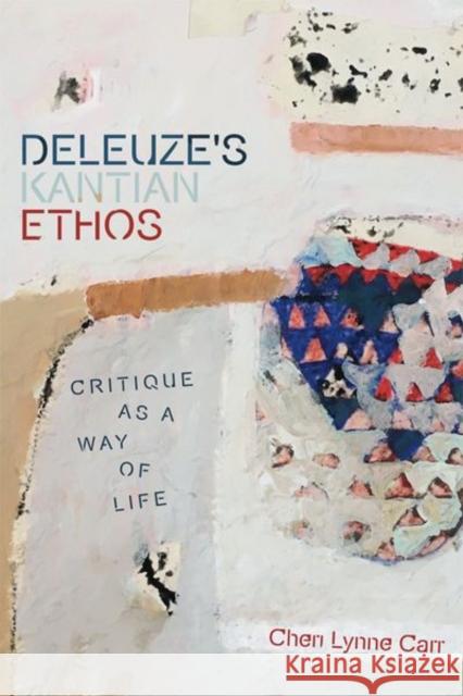 Deleuze's Kantian Ethos: Critique as a Way of Life Cheri Lynn Carr 9781474407717