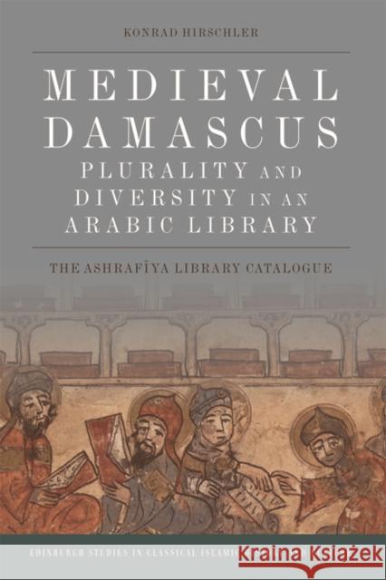 Medieval Damascus: Plurality and Diversity in an Arabic Library: The Ashrafiya Library Catalogue Konrad Hirschler 9781474408776 Edinburgh University Press