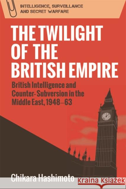 The Twilight of the British Empire: British Intelligence and Counter-Subversion in the Middle East, 1948 63 Chikara Hashimoto 9781474410458 Edinburgh University Press