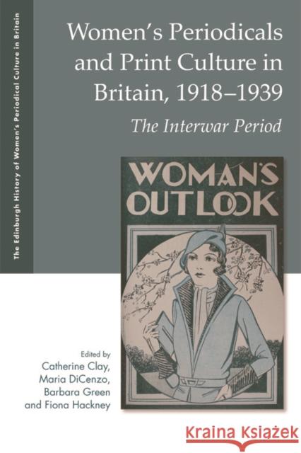 Women's Periodicals and Print Culture in Britain, 1918-1939: The Interwar Period Catherine Clay Maria Dicenzo Barbara Green 9781474412537