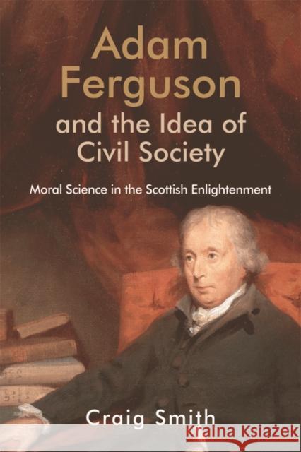 Adam Ferguson and the Idea of Civil Society: Moral Science in the Scottish Enlightenment Craig Smith 9781474413275 Edinburgh University Press