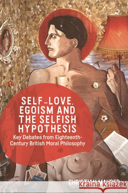 Self-Love, Egoism and the Selfish Hypothesis: Key Debates from Eighteenth-Century British Moral Philosophy Christian Maurer 9781474413374 Edinburgh University Press
