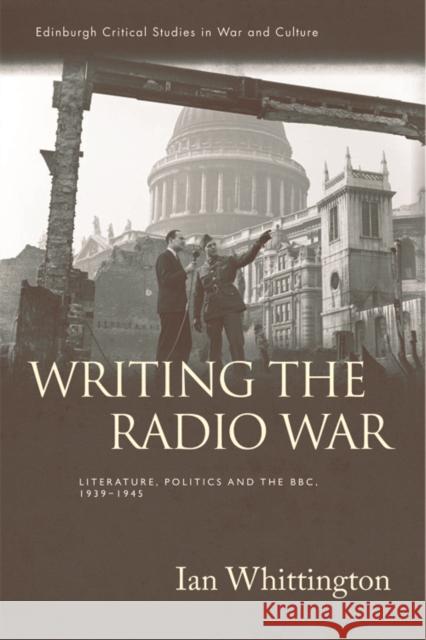 Writing the Radio War: Literature, Politics and the Bbc, 1939-1945 Ian Whittington 9781474413596 Edinburgh University Press