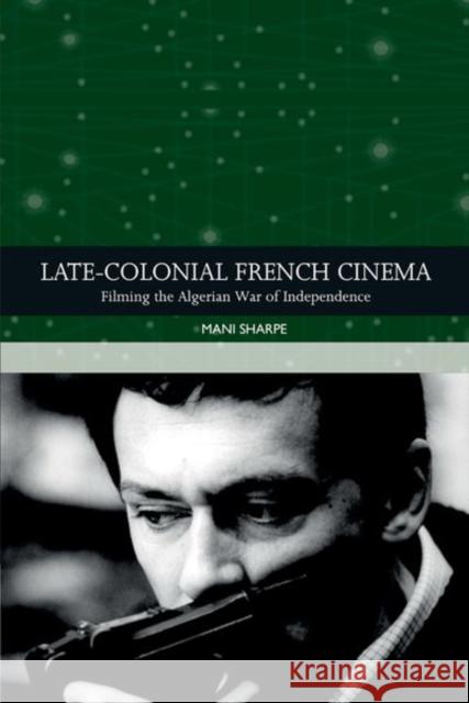 Late-Colonial French Cinema: Filming the Algerian War of Independence Sharpe, Mani 9781474414227