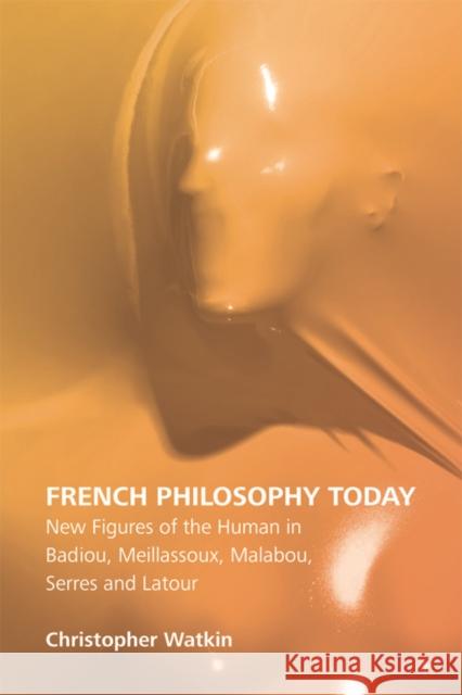 French Philosophy Today: New Figures of the Human in Badiou, Meillassoux, Malabou, Serres and LaTour Christopher Watkin 9781474414739 Edinburgh University Press
