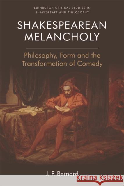 Shakespearean Melancholy: Philosophy, Form and the Transformation of Comedy J. F. Bernard 9781474417334 Edinburgh University Press