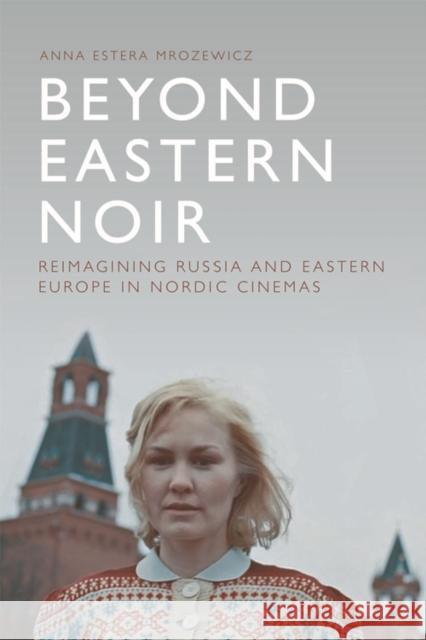 Beyond Eastern Noir: Reimagining Russia and Eastern Europe in Nordic Cinemas Mrozewicz, Anna Estera 9781474418102 Edinburgh University Press