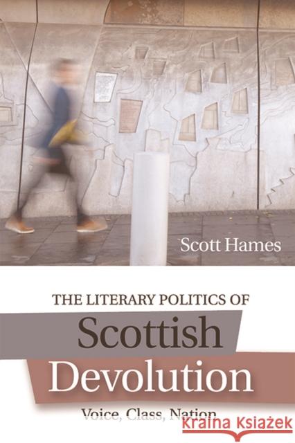 The Literary Politics of Scottish Devolution: Voice, Class, Nation Scott Hames 9781474418133 Edinburgh University Press