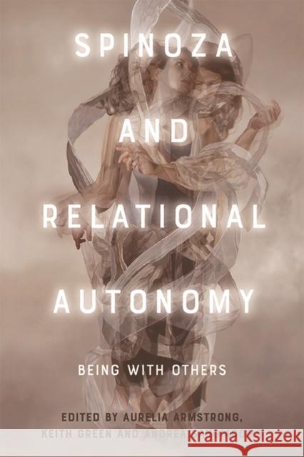 Spinoza and Relational Autonomy: Being with Others Aurelia Armstrong Keith Green Andrea Sangiacomo 9781474419697