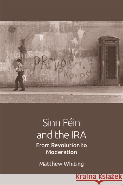 Sinn Fein and the IRA: From Revolution to Moderation Mathew Whiting 9781474420549 Edinburgh University Press