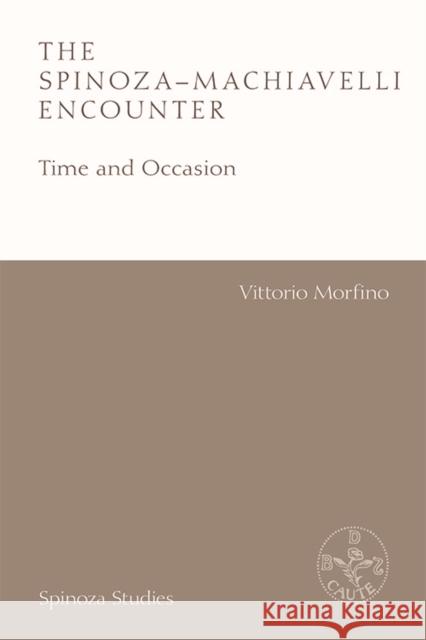 The Spinoza-Machiavelli Encounter: Time and Occasion Vittorio Morfino Etienne Balibar Dave Mesing 9781474421249