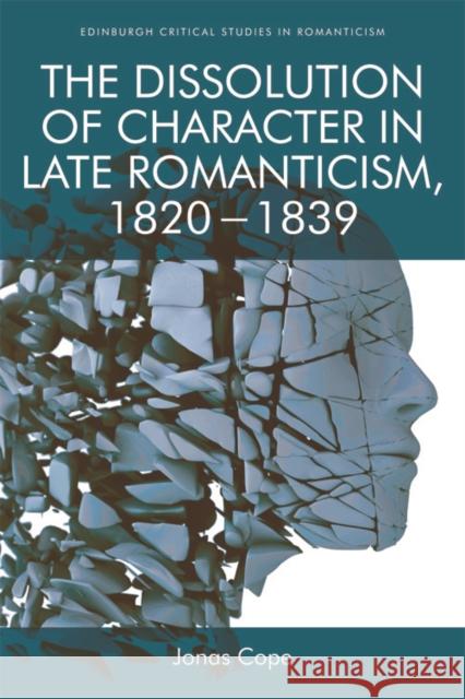 The Dissolution of Character in Late Romanticism, 1820 - 1839 Jonas Cope 9781474421300 Edinburgh University Press