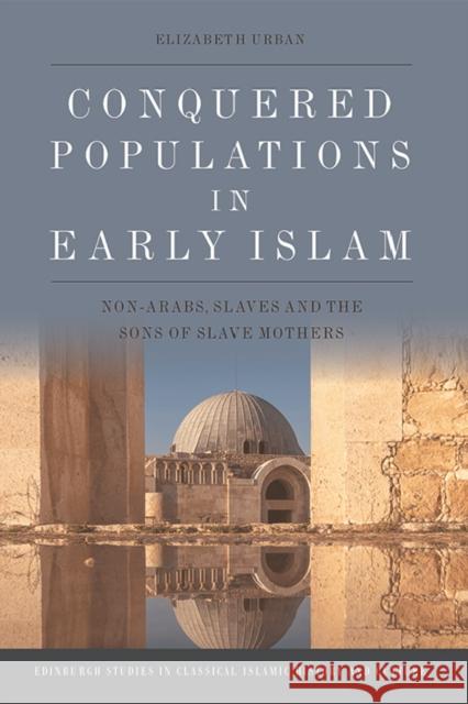 Conquered Populations in Early Islam: Non-Arabs, Slaves and the Sons of Slave Mothers Elizabeth Urban 9781474423212 Edinburgh University Press