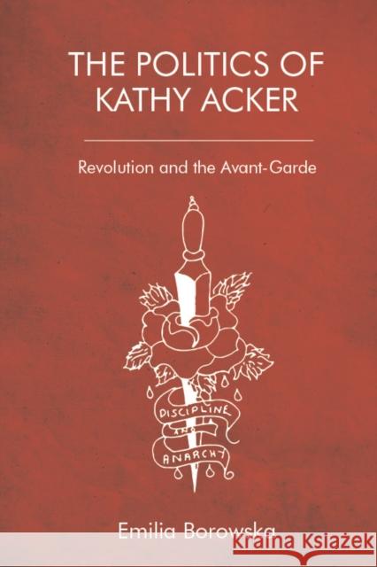 The Politics of Kathy Acker: Revolution and the Avant-Garde Emilia Borowska 9781474424653 Edinburgh University Press