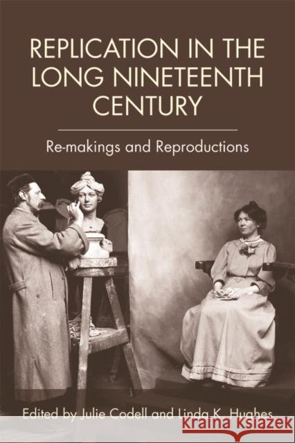 Replication in the Long Nineteenth Century: Re-Makings and Reproductions Julie Codell Linda K. Hughes 9781474424844 Edinburgh University Press