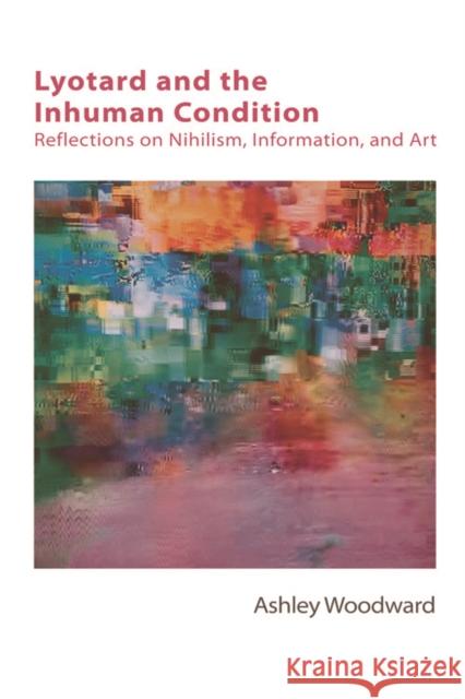 Lyotard and the Inhuman Condition: Reflections on Nihilism, Information and Art Ashley Woodward 9781474425803 Edinburgh University Press