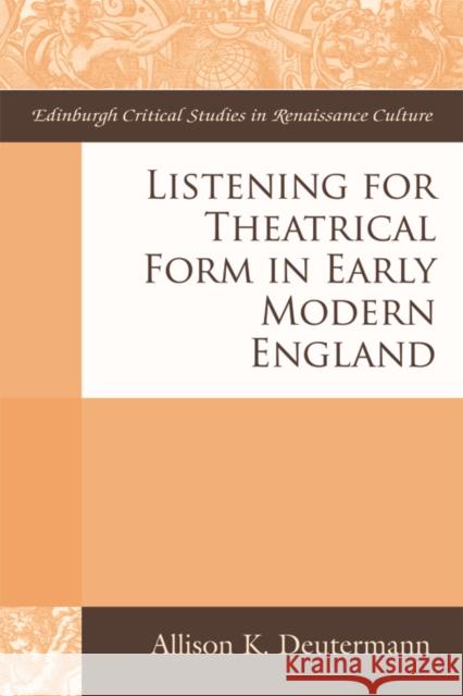 Listening for Theatrical Form in Early Modern England Allison Deutermann 9781474426084 Edinburgh University Press