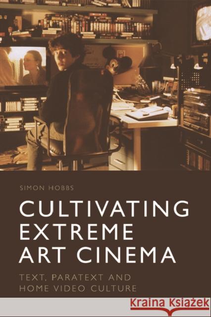 Cultivating Extreme Art Cinema: Text, Paratext and Home Video Culture Simon Hobbs 9781474427388 Edinburgh University Press