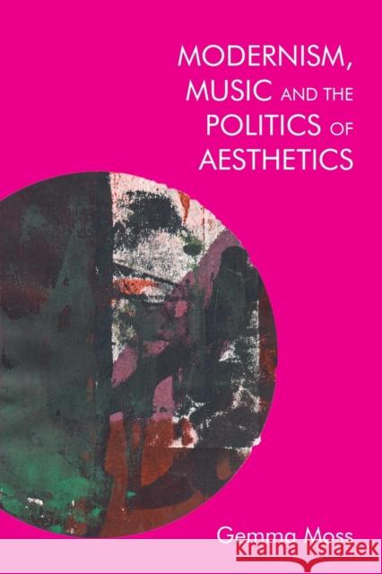 Modernism, Music and the Politics of Aesthetics Moss, Gemma 9781474429917