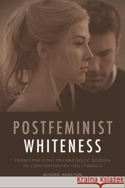 Postfeminist Whiteness: Problematising Melancholic Burden in Contemporary Hollywood Kendra Marston 9781474430302