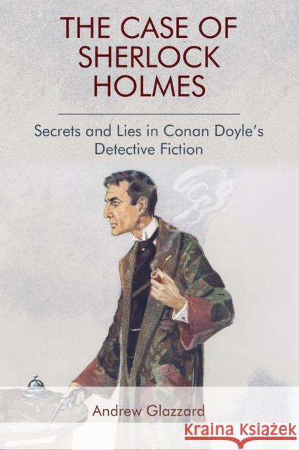 The Case of Sherlock Holmes: Secrets and Lies in Conan Doyle's Detective Fiction Andrew Glazzard 9781474431309 Edinburgh University Press