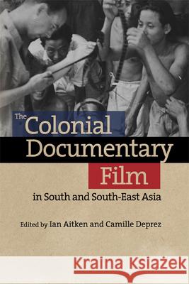 The Colonial Documentary Film in South and South-East Asia Ian Aitken Camille Deprez 9781474431965 Edinburgh University Press