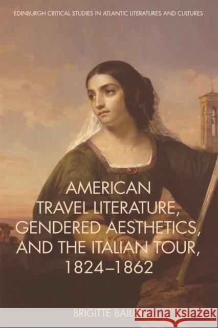 American Travel Literature, Gendered Aesthetics and the Italian Tour, 1824-62 Bailey, Brigitte 9781474432832 Edinburgh University Press
