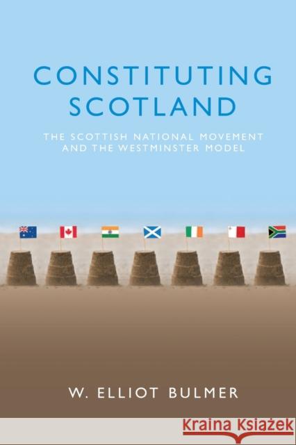 Constituting Scotland: The Scottish National Movement and the Westminster Model W. Elliot Bulmer 9781474432955 Edinburgh University Press