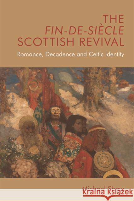 The Fin-De-Siècle Scottish Revival: Romance, Decadence and Celtic Identity Shaw, Michael 9781474433952 Edinburgh University Press