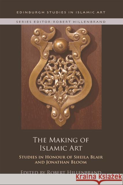 The Making of Islamic Art: Studies in Honour of Sheila Blair and Jonathan Bloom Robert Hillenbrand   9781474434294 Edinburgh University Press