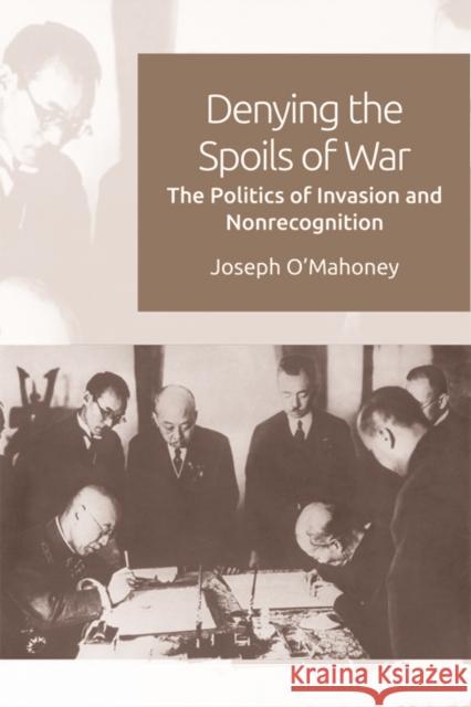 Denying the Spoils of War: The Politics of Invasion and Non-Recognition Joseph O'Mahoney 9781474434430