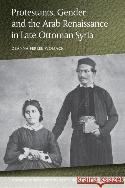 Protestants, Gender and the Arab Renaissance in Late Ottoman Syria Deanna Ferree Womack 9781474436724 Edinburgh University Press